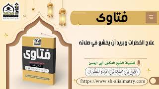 علاج الخطرات ويريد أن يخشع في صلاته