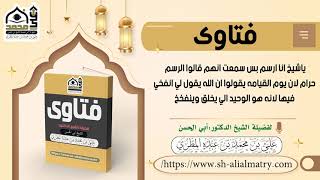 فتوى : ياشيخ انا ارسم بس سمعت انهم قالو الرسم حرام لان يوم القيامه يقولو ان الله يقول لي انفخي ...